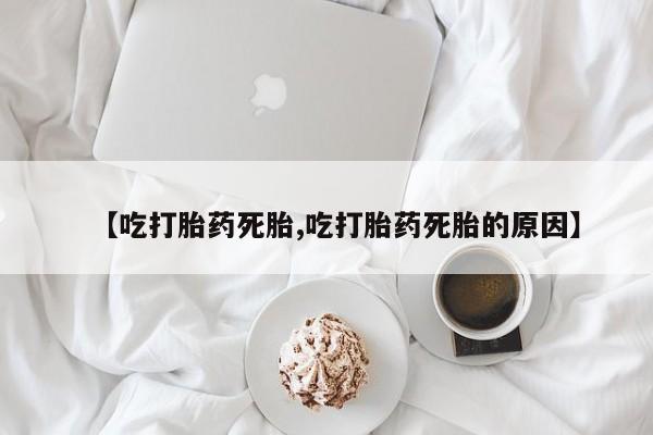 流产药叫什么名购买流程【吃打胎药死胎,吃打胎药死胎的原因】