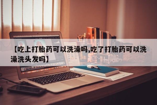 流产药叫什么名购买流程【吃上打胎药可以洗澡吗,吃了打胎药可以洗澡洗头发吗】