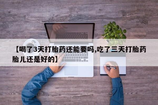 流产药叫什么名购买流程【喝了3天打胎药还能要吗,吃了三天打胎药胎儿还是好的】