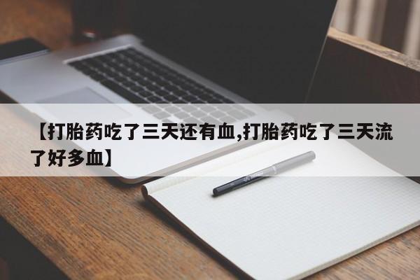 流产药叫什么名购买流程【打胎药吃了三天还有血,打胎药吃了三天流了好多血】
