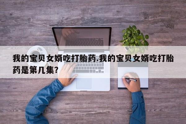 流产药叫什么名购买流程我的宝贝女婿吃打胎药.我的宝贝女婿吃打胎药是第几集？