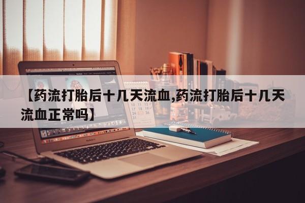 流产药叫什么名购买流程【药流打胎后十几天流血,药流打胎后十几天流血正常吗】