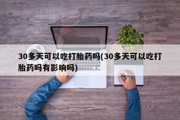 流产药叫什么名购买流程30多天可以吃打胎药吗(30多天可以吃打胎药吗有影响吗)