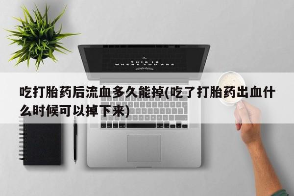 流产药叫什么名购买流程吃打胎药后流血多久能掉(吃了打胎药出血什么时候可以掉下来)
