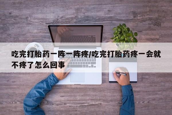 流产药叫什么名购买流程吃完打胎药一阵一阵疼/吃完打胎药疼一会就不疼了怎么回事