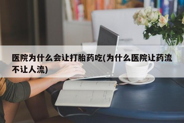 流产药叫什么名购买流程医院为什么会让打胎药吃(为什么医院让药流不让人流)