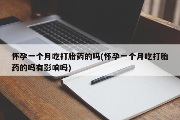 流产药叫什么名购买流程怀孕一个月吃打胎药的吗(怀孕一个月吃打胎药的吗有影响吗)