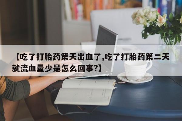 流产药叫什么名购买流程【吃了打胎药第天出血了,吃了打胎药第二天就流血量少是怎么回事?】