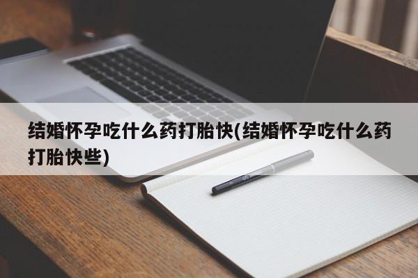 流产药叫什么名购买流程结婚怀孕吃什么药打胎快(结婚怀孕吃什么药打胎快些)