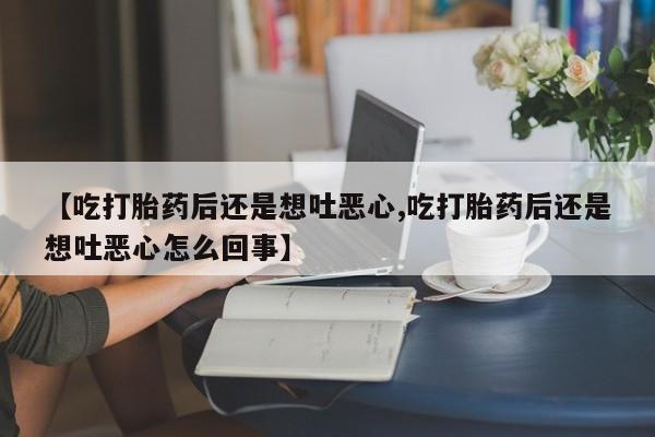 流产药叫什么名购买流程【吃打胎药后还是想吐恶心,吃打胎药后还是想吐恶心怎么回事】