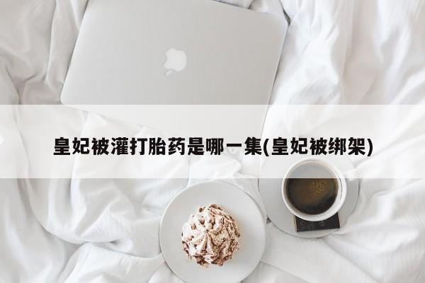 流产药叫什么名购买流程皇妃被灌打胎药是哪一集(皇妃被绑架)