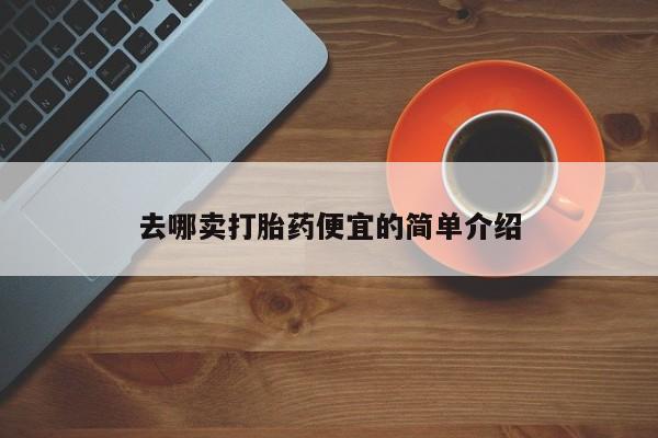 流产药叫什么名购买流程去哪卖打胎药便宜的简单介绍