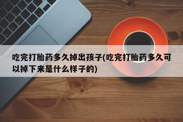 流产药叫什么名购买流程吃完打胎药多久掉出孩子(吃完打胎药多久可以掉下来是什么样子的)