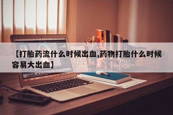 流产药叫什么名购买流程【打胎药流什么时候出血,药物打胎什么时候容易大出血】