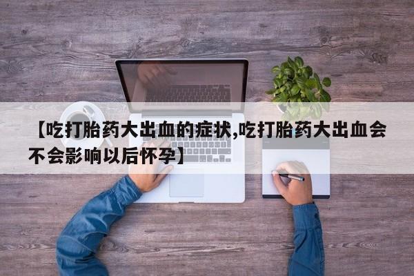 流产药叫什么名购买流程【吃打胎药大出血的症状,吃打胎药大出血会不会影响以后怀孕】