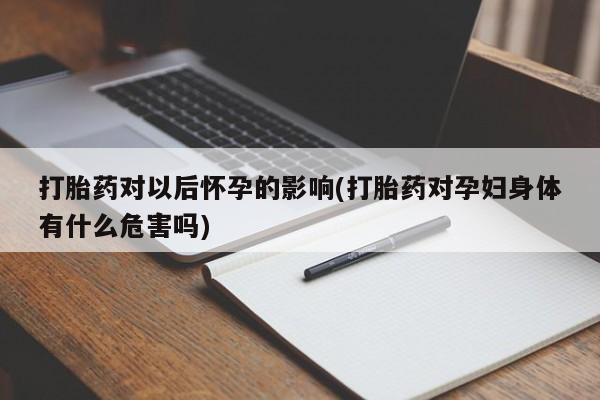 流产药叫什么名购买流程打胎药对以后怀孕的影响(打胎药对孕妇身体有什么危害吗)