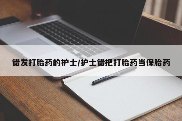 流产药叫什么名购买流程错发打胎药的护士/护士错把打胎药当保胎药