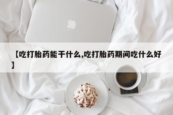 流产药叫什么名购买流程【吃打胎药能干什么,吃打胎药期间吃什么好】