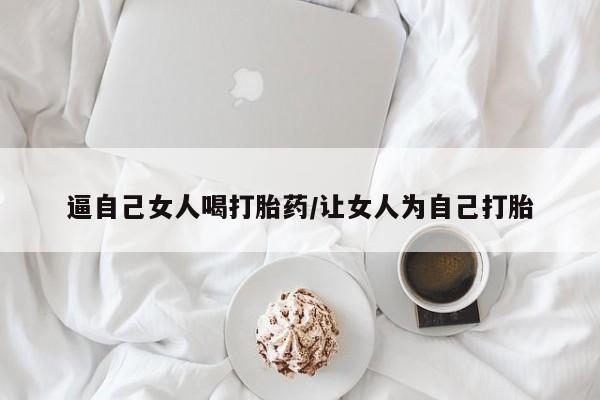 流产药叫什么名购买流程逼自己女人喝打胎药/让女人为自己打胎