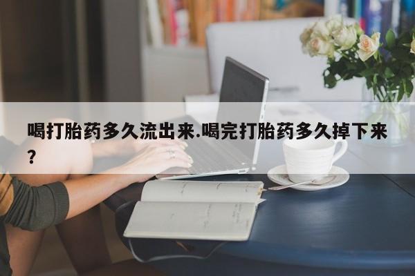 流产药叫什么名购买流程喝打胎药多久流出来.喝完打胎药多久掉下来？