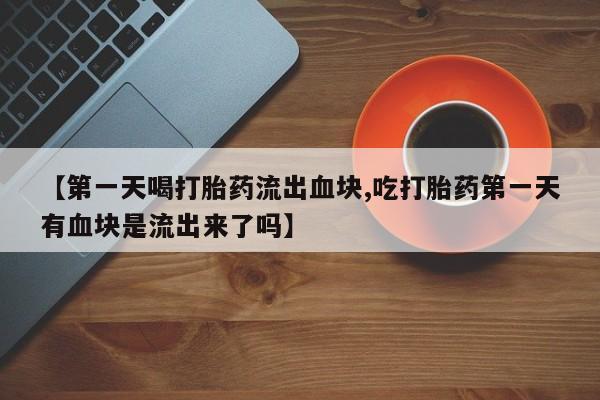 流产药叫什么名购买流程【第一天喝打胎药流出血块,吃打胎药第一天有血块是流出来了吗】