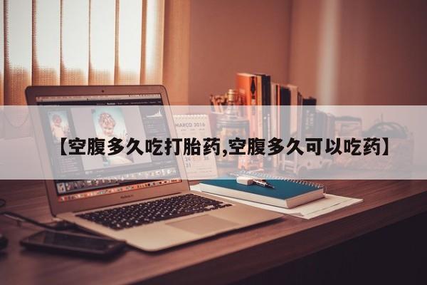 流产药叫什么名购买流程【空腹多久吃打胎药,空腹多久可以吃药】