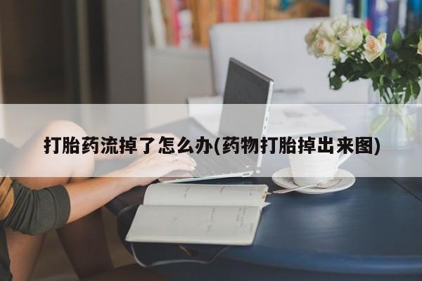 流产药叫什么名购买流程打胎药流掉了怎么办(药物打胎掉出来图)