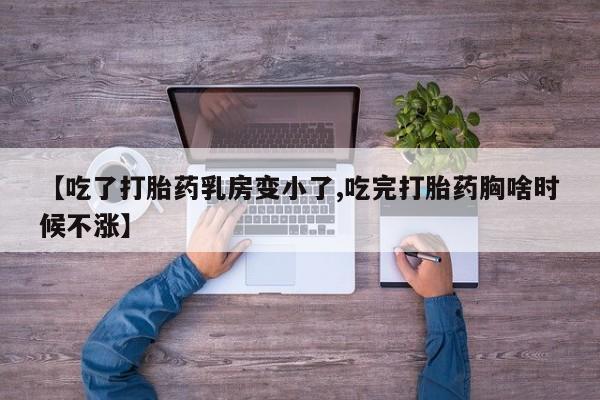 流产药叫什么名购买流程【吃了打胎药乳房变小了,吃完打胎药胸啥时候不涨】