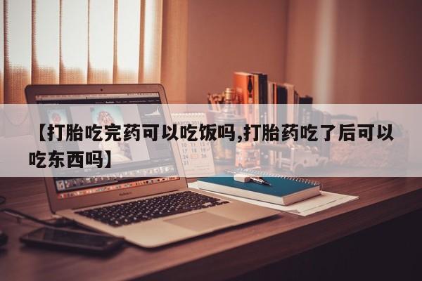 流产药叫什么名购买流程【打胎吃完药可以吃饭吗,打胎药吃了后可以吃东西吗】
