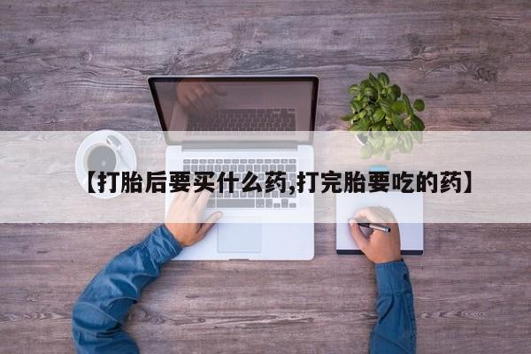 流产药叫什么名购买流程【打胎后要买什么药,打完胎要吃的药】