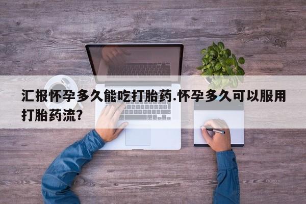流产药叫什么名购买流程汇报怀孕多久能吃打胎药.怀孕多久可以服用打胎药流？