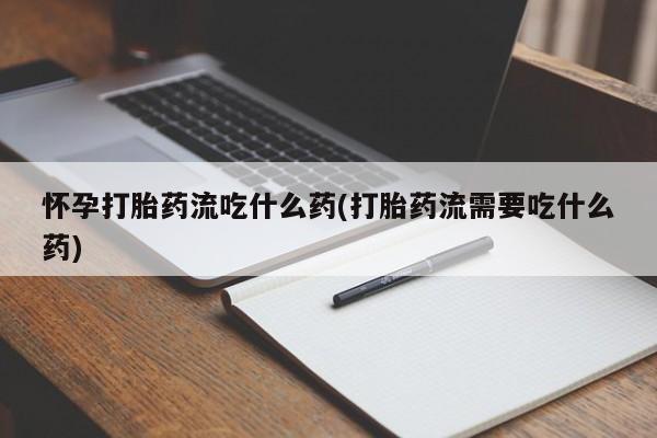 流产药叫什么名购买流程怀孕打胎药流吃什么药(打胎药流需要吃什么药)
