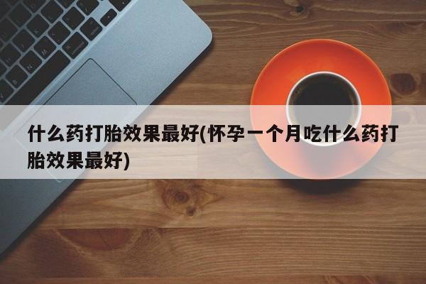流产药叫什么名购买流程什么药打胎效果最好(怀孕一个月吃什么药打胎效果最好)