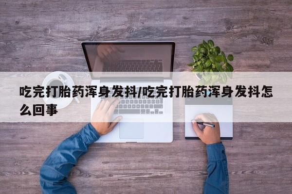 流产药叫什么名购买流程吃完打胎药浑身发抖/吃完打胎药浑身发抖怎么回事