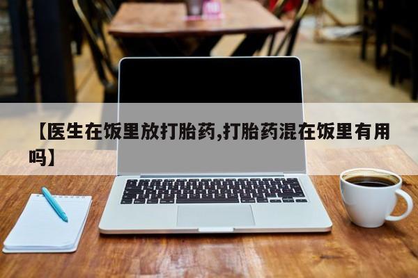 流产药叫什么名购买流程【医生在饭里放打胎药,打胎药混在饭里有用吗】