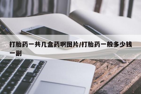 流产药叫什么名购买流程打胎药一共几盒药啊图片/打胎药一般多少钱一副