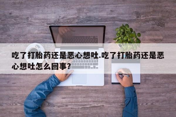 流产药叫什么名购买流程吃了打胎药还是恶心想吐.吃了打胎药还是恶心想吐怎么回事？