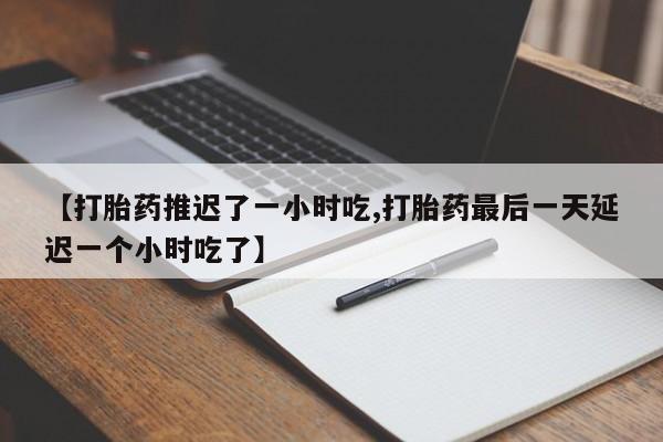 流产药叫什么名购买流程【打胎药推迟了一小时吃,打胎药最后一天延迟一个小时吃了】