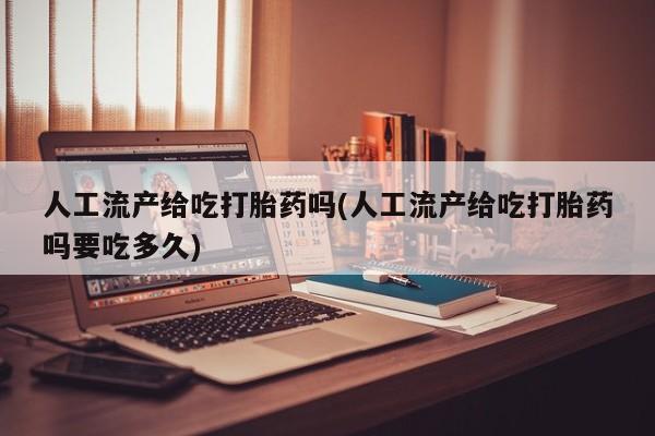 流产药叫什么名购买流程人工流产给吃打胎药吗(人工流产给吃打胎药吗要吃多久)