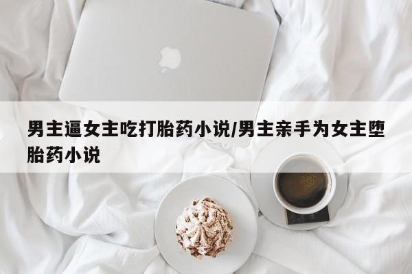 流产药叫什么名购买流程男主逼女主吃打胎药小说/男主亲手为女主堕胎药小说