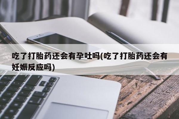 流产药叫什么名购买流程吃了打胎药还会有孕吐吗(吃了打胎药还会有妊娠反应吗)