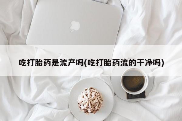 流产药叫什么名购买流程吃打胎药是流产吗(吃打胎药流的干净吗)
