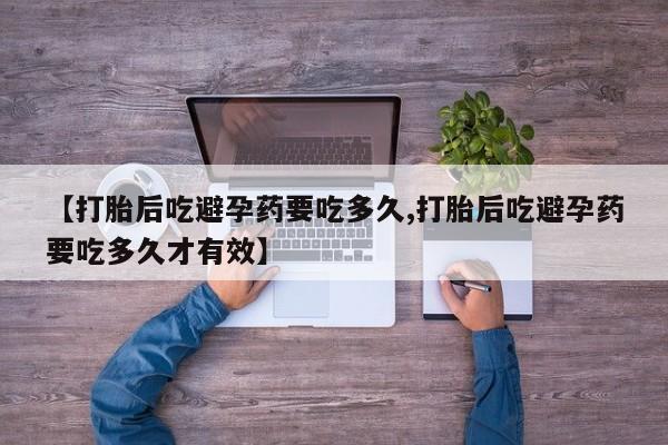 流产药叫什么名购买流程【打胎后吃避孕药要吃多久,打胎后吃避孕药要吃多久才有效】