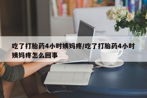 流产药叫什么名购买流程吃了打胎药4小时姨妈疼/吃了打胎药4小时姨妈疼怎么回事