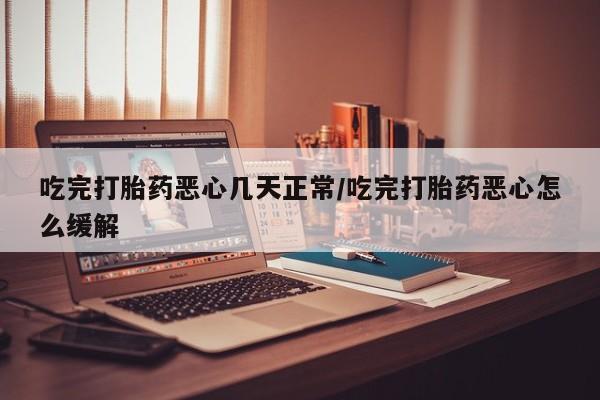 流产药叫什么名购买流程吃完打胎药恶心几天正常/吃完打胎药恶心怎么缓解