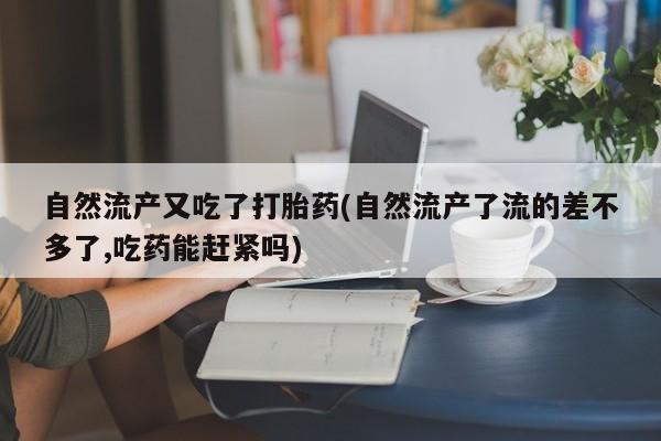 流产药叫什么名购买流程自然流产又吃了打胎药(自然流产了流的差不多了,吃药能赶紧吗)
