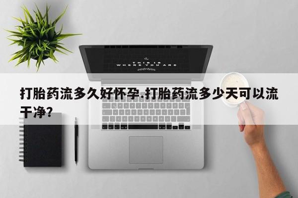 流产药叫什么名购买流程打胎药流多久好怀孕.打胎药流多少天可以流干净？