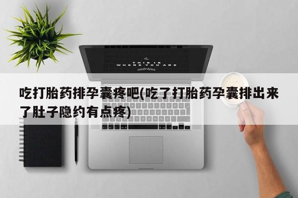 流产药叫什么名购买流程吃打胎药排孕囊疼吧(吃了打胎药孕囊排出来了肚子隐约有点疼)
