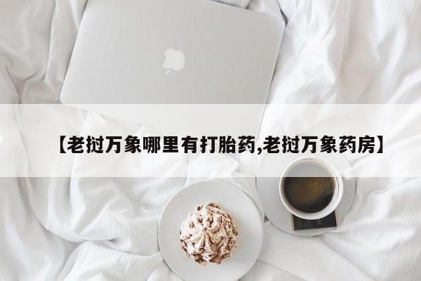 流产药叫什么名购买流程【老挝万象哪里有打胎药,老挝万象药房】