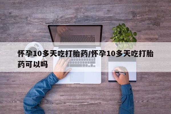 流产药叫什么名购买流程怀孕10多天吃打胎药/怀孕10多天吃打胎药可以吗